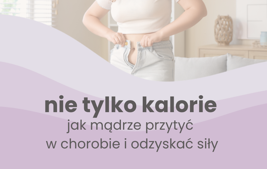 Nie tylko kalorie - jak mądrze przytyć w chorobie i odzyskać siły